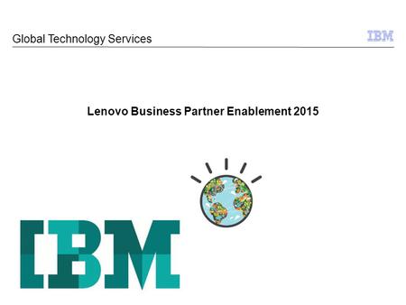 © 2009 IBM Corporation 1 Lenovo Business Partner Enablement 2015 Global Technology Services.