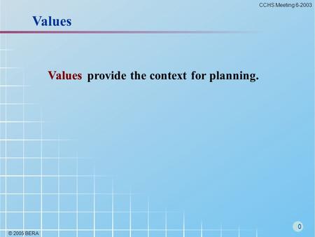 © 2005 BERA 0 CCHS Meeting 6-2003 Values provide the context for planning. Values.