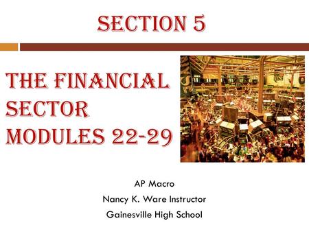 The Financial Sector Modules 22-29 AP Macro Nancy K. Ware Instructor Gainesville High School Section 5.