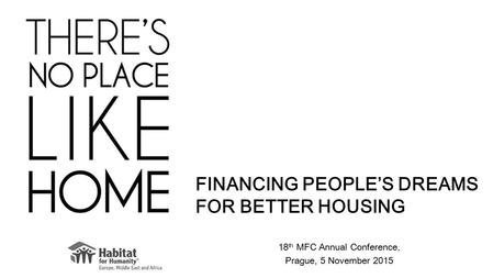 18 th MFC Annual Conference, Prague, 5 November 2015 FINANCING PEOPLE’S DREAMS FOR BETTER HOUSING.