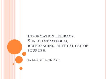 I NFORMATION LITERACY : S EARCH STRATEGIES, REFERENCING, CRITICAL USE OF SOURCES. By librarian Neth Prum.