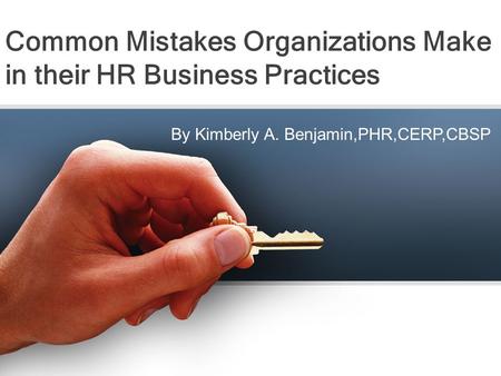 Common Mistakes Organizations Make in their HR Business Practices By Kimberly A. Benjamin,PHR,CERP,CBSP.