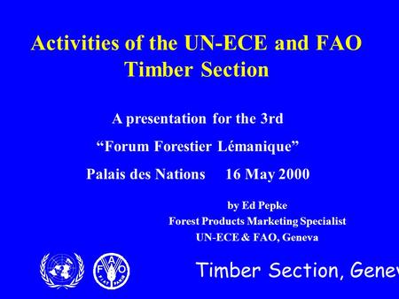 Timber Section, Geneva Activities of the UN-ECE and FAO Timber Section by Ed Pepke Forest Products Marketing Specialist UN-ECE & FAO, Geneva A presentation.