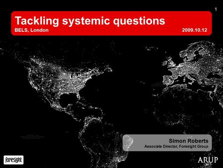 1 Tackling systemic questions BELS, London2009.10.12 Simon Roberts Associate Director, Foresight Group.