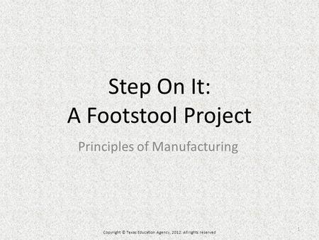 Step On It: A Footstool Project Principles of Manufacturing Copyright © Texas Education Agency, 2012. All rights reserved 1.