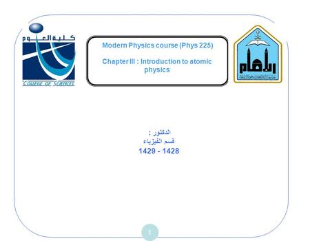 Modern Physics course (Phys 225) Chapter III : Introduction to atomic physics 1 الدكتور : قسم الفيزياء 1429 - 1428.