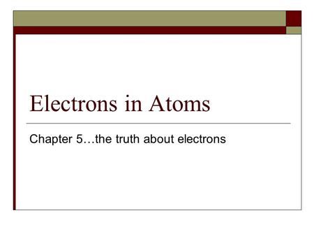 Electrons in Atoms Chapter 5…the truth about electrons.