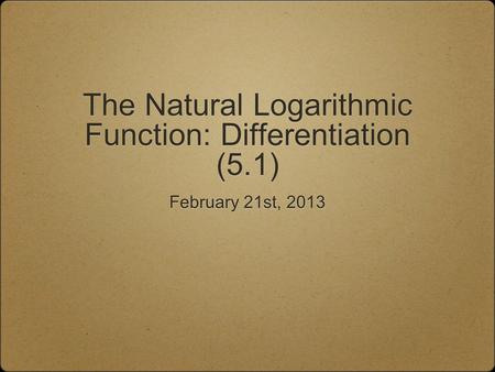 The Natural Logarithmic Function: Differentiation (5.1) February 21st, 2013.