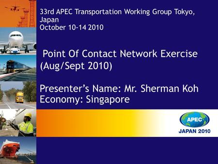 Point Of Contact Network Exercise (Aug/Sept 2010) Presenter’s Name: Mr. Sherman Koh Economy: Singapore 33rd APEC Transportation Working Group Tokyo, Japan.