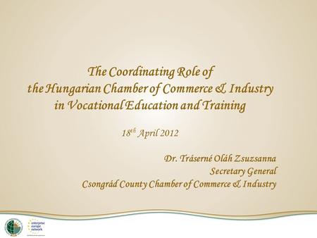 The Coordinating Role of the Hungarian Chamber of Commerce & Industry in Vocational Education and Training 18 th April 2012 Dr. Tráserné Oláh Zsuzsanna.