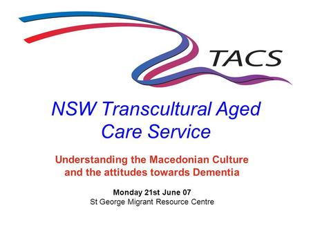 NSW Transcultural Aged Care Service Understanding the Macedonian Culture and the attitudes towards Dementia Monday 21st June 07 St George Migrant Resource.