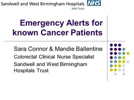 Emergency Alerts for known Cancer Patients Sara Connor & Mandie Ballentine Colorectal Clinical Nurse Specialist Sandwell and West Birmingham Hospitals.