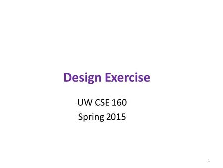 Design Exercise UW CSE 160 Spring 2015 1. Exercise Given a problem description, design a module to solve the problem 1) Specify a set of functions – For.