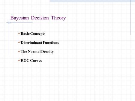 Bayesian Decision Theory Basic Concepts Discriminant Functions The Normal Density ROC Curves.