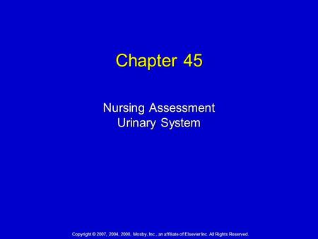 Chapter 45 Nursing Assessment Urinary System Copyright © 2007, 2004, 2000, Mosby, Inc., an affiliate of Elsevier Inc. All Rights Reserved.