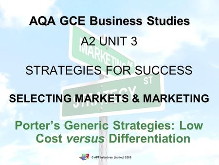 AQA GCE Business Studies A2 UNIT 3 STRATEGIES FOR SUCCESS SELECTING MARKETS & MARKETING Porter’s Generic Strategies: Low Cost versus Differentiation ©