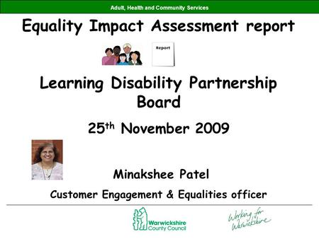 Adult, Health and Community Services Equality Impact Assessment report Learning Disability Partnership Board 25 th November 2009 Minakshee Patel Customer.