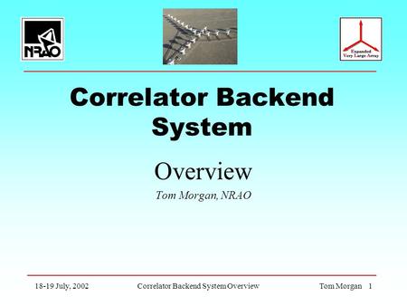 18-19 July, 2002Correlator Backend System OverviewTom Morgan 1 Correlator Backend System Overview Tom Morgan, NRAO.