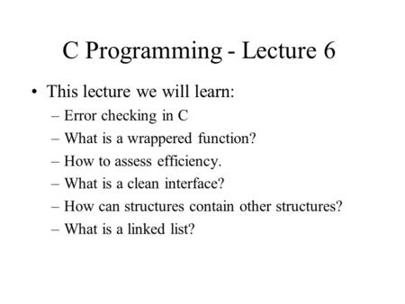 C Programming - Lecture 6 This lecture we will learn: –Error checking in C –What is a wrappered function? –How to assess efficiency. –What is a clean interface?