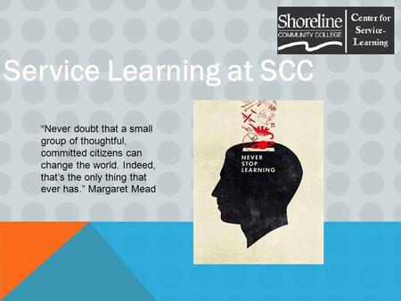 Service Learning at SCC “Never doubt that a small group of thoughtful, committed citizens can change the world. Indeed, that’s the only thing that ever.