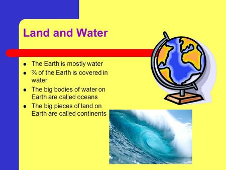 Land and Water The Earth is mostly water ¾ of the Earth is covered in water The big bodies of water on Earth are called oceans The big pieces of land.