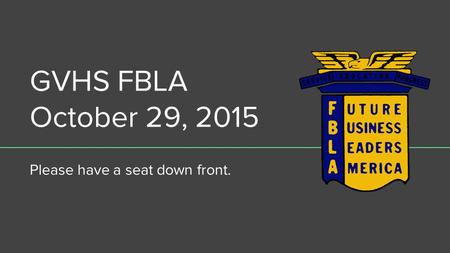 GVHS FBLA October 29, 2015 Please have a seat down front.