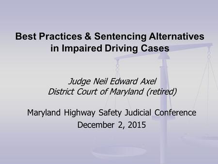 Judge Neil Edward Axel District Court of Maryland (retired) Maryland Highway Safety Judicial Conference December 2, 2015 Best Practices & Sentencing Alternatives.