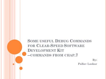 S OME USEFUL D EBUG C OMMANDS FOR C LEAR -S PEED S OFTWARE D EVELOPMENT K IT -- COMMANDS FROM CHAP.7 By: Pallav Laskar.