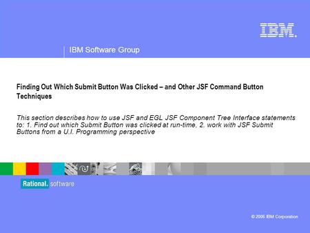 ® IBM Software Group © 2006 IBM Corporation Finding Out Which Submit Button Was Clicked – and Other JSF Command Button Techniques This section describes.