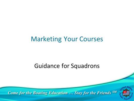 Come for the Boating Education … Stay for the Friends SM Marketing Your Courses Guidance for Squadrons.