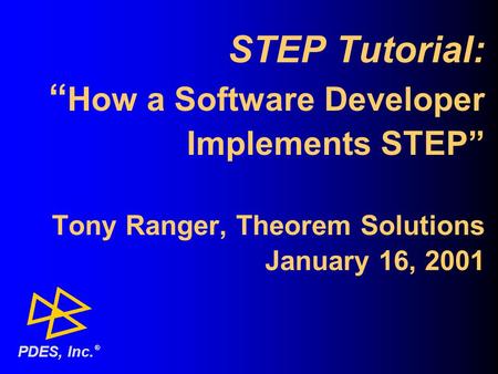 STEP Tutorial: “ How a Software Developer Implements STEP” Tony Ranger, Theorem Solutions January 16, 2001 ® PDES, Inc.