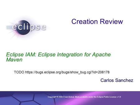 Copyright © 2008 Exist Global, Made available under the Eclipse Public License v 1.0 Eclipse IAM: Eclipse Integration for Apache Maven Carlos Sanchez Creation.