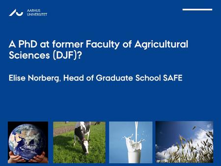 AARHUS UNIVERSITET A PhD at former Faculty of Agricultural Sciences (DJF)? Elise Norberg, Head of Graduate School SAFE.