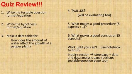 Quiz Review!!! 1.Write the testable question format/equation 2.Write the hypothesis format/equation 3.Make a data table for: How does the amount of water.