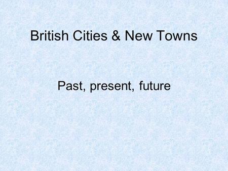 British Cities & New Towns Past, present, future.