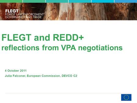 FLEGT and REDD+ reflections from VPA negotiations 4 October 2011 Julia Falconer, European Commission, DEVCO C2.