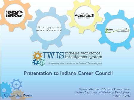 Presentation to Indiana Career Council Presented by: Scott B. Sanders, Commissioner Indiana Department of Workforce Development August 19, 2013.