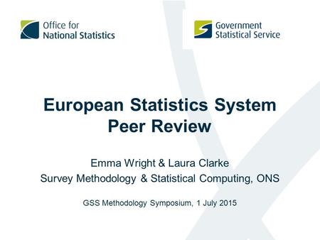 European Statistics System Peer Review Emma Wright & Laura Clarke Survey Methodology & Statistical Computing, ONS GSS Methodology Symposium, 1 July 2015.