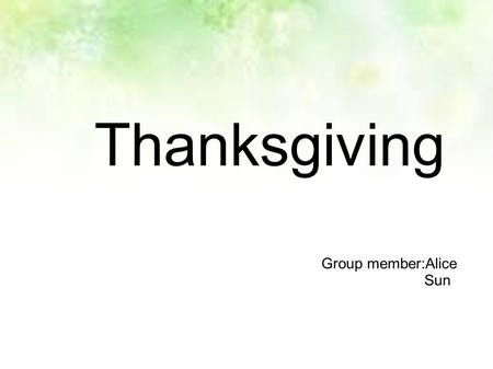 Thanksgiving Group member:Alice Sun. Thanksgiving Day is a national holiday celebrated primarily in the United States and Canada as a day of giving thanks.