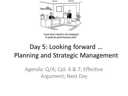 Day 5: Looking forward … Planning and Strategic Management Agenda: Q/A; Cpt. 6 & 7; Effective Argument; Next Day.