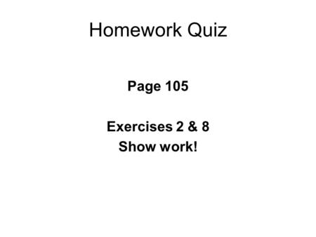 Homework Quiz Page 105 Exercises 2 & 8 Show work!.