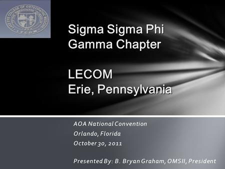 AOA National Convention Orlando, Florida October 30, 2011 Presented By: B. Bryan Graham, OMSII, President Sigma Sigma Phi Gamma Chapter LECOM Erie, Pennsylvania.