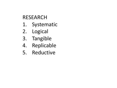 RESEARCH 1.Systematic 2.Logical 3.Tangible 4.Replicable 5.Reductive.