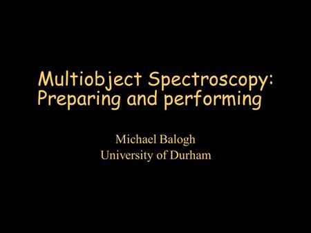 Multiobject Spectroscopy: Preparing and performing Michael Balogh University of Durham.