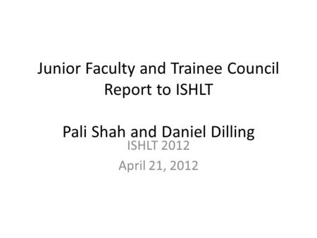 Junior Faculty and Trainee Council Report to ISHLT Pali Shah and Daniel Dilling ISHLT 2012 April 21, 2012.