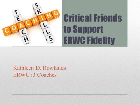 Critical Friends to Support ERWC Fidelity Kathleen D. Rowlands ERWC i3 Coaches.