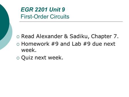 EGR 2201 Unit 9 First-Order Circuits  Read Alexander & Sadiku, Chapter 7.  Homework #9 and Lab #9 due next week.  Quiz next week.