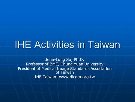 IHE Activities in Taiwan Jenn-Lung Su, Ph.D. Professor of BME, Chung Yuan University President of Medical Image Standards Association of Taiwan IHE Taiwan: