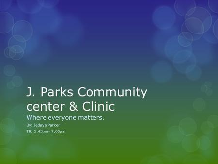 J. Parks Community center & Clinic Where everyone matters. By: Jedaya Parker TR: 5:45pm- 7:00pm.