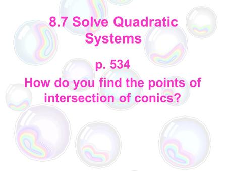 8.7 Solve Quadratic Systems p. 534 How do you find the points of intersection of conics?